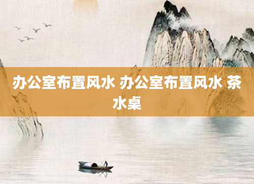 办公室布置风水 办公室布置风水 茶水桌
