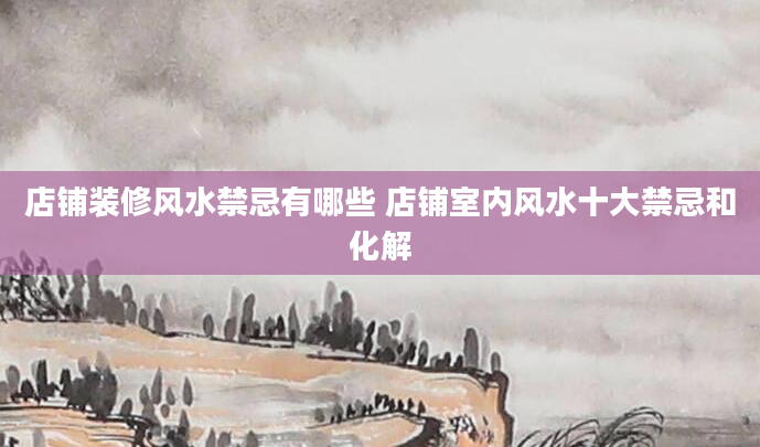 店铺装修风水禁忌有哪些 店铺室内风水十大禁忌和化解