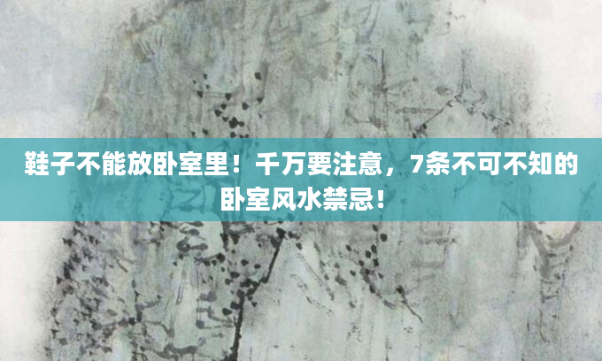 鞋子不能放卧室里！千万要注意，7条不可不知的卧室风水禁忌！