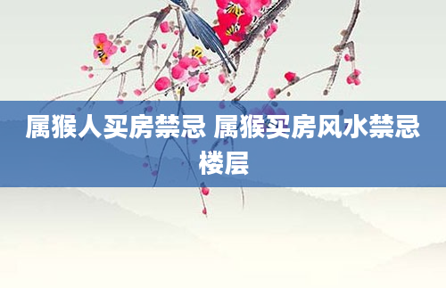 属猴人买房禁忌 属猴买房风水禁忌楼层