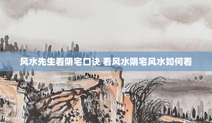 风水先生看阴宅口诀 看风水阴宅风水如何看