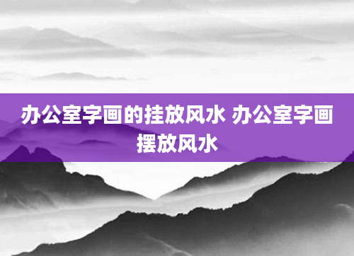 办公室字画的挂放风水 办公室字画摆放风水