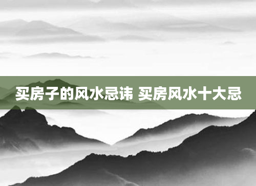 买房子的风水忌讳 买房风水十大忌