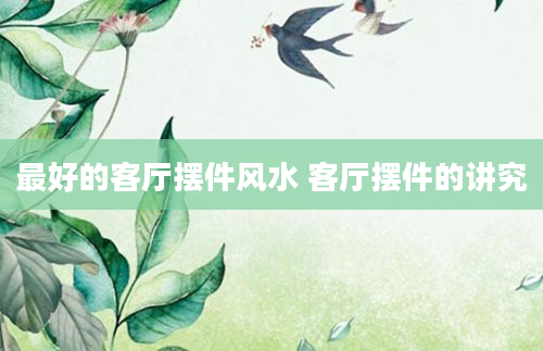 最好的客厅摆件风水 客厅摆件的讲究
