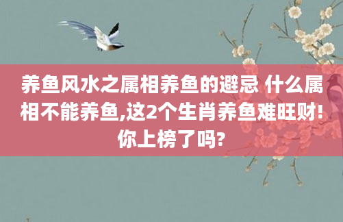 养鱼风水之属相养鱼的避忌 什么属相不能养鱼,这2个生肖养鱼难旺财!你上榜了吗?