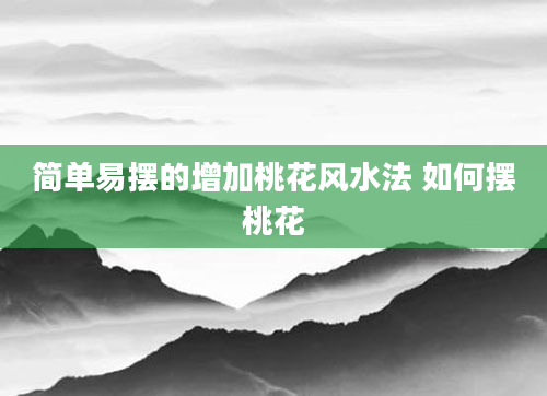 简单易摆的增加桃花风水法 如何摆桃花