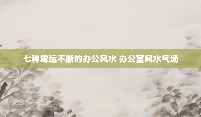 七种霉运不断的办公风水 办公室风水气场