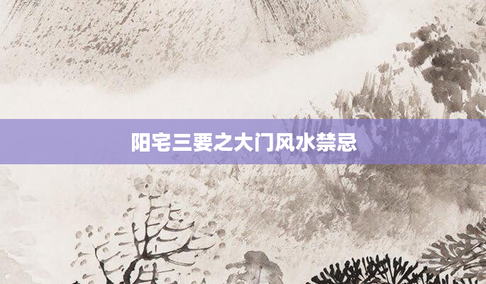 阳宅三要之大门风水禁忌