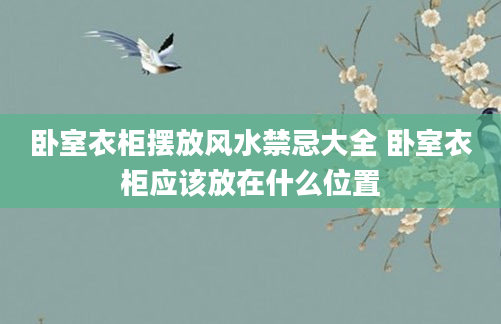 卧室衣柜摆放风水禁忌大全 卧室衣柜应该放在什么位置