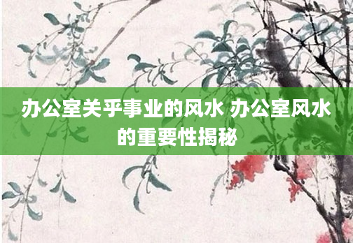 办公室关乎事业的风水 办公室风水的重要性揭秘