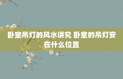 卧室吊灯的风水讲究 卧室的吊灯安在什么位置