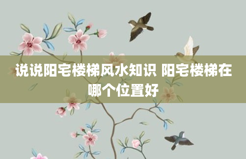 说说阳宅楼梯风水知识 阳宅楼梯在哪个位置好