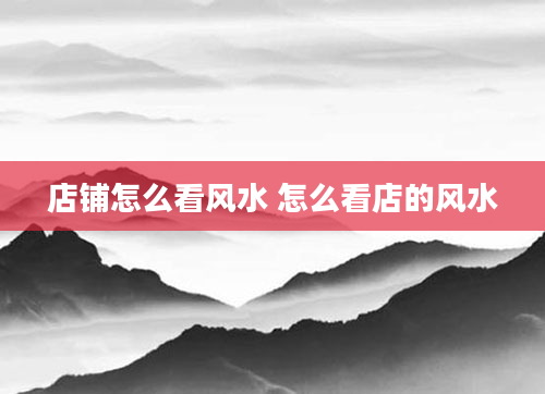 店铺怎么看风水 怎么看店的风水