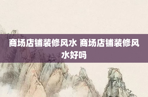 商场店铺装修风水 商场店铺装修风水好吗