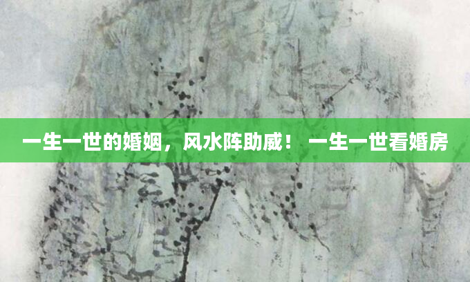 一生一世的婚姻，风水阵助威！ 一生一世看婚房