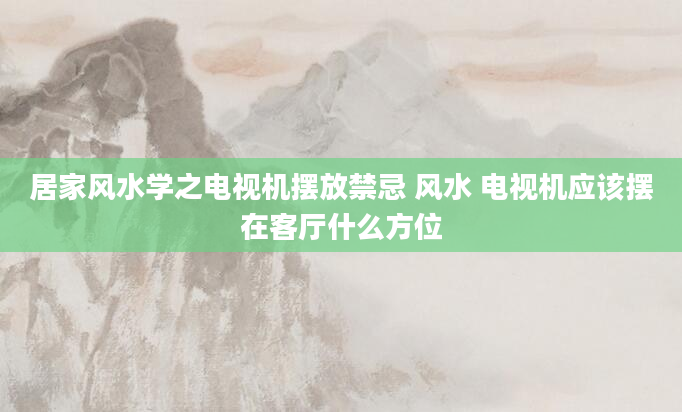 居家风水学之电视机摆放禁忌 风水 电视机应该摆在客厅什么方位