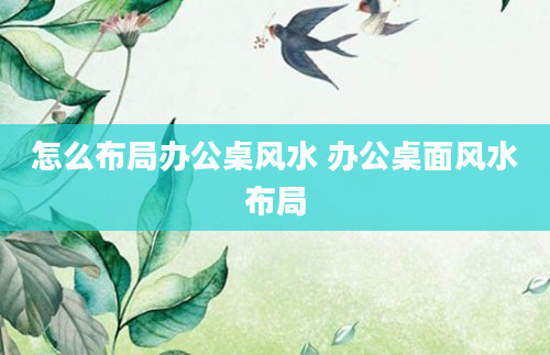 怎么布局办公桌风水 办公桌面风水布局
