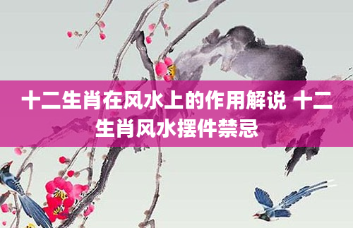 十二生肖在风水上的作用解说 十二生肖风水摆件禁忌