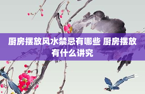 厨房摆放风水禁忌有哪些 厨房摆放有什么讲究