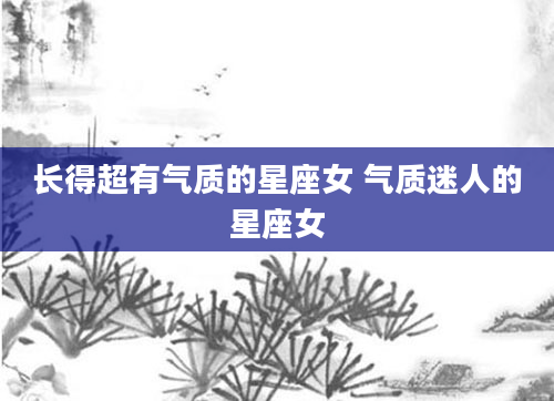 长得超有气质的星座女 气质迷人的星座女
