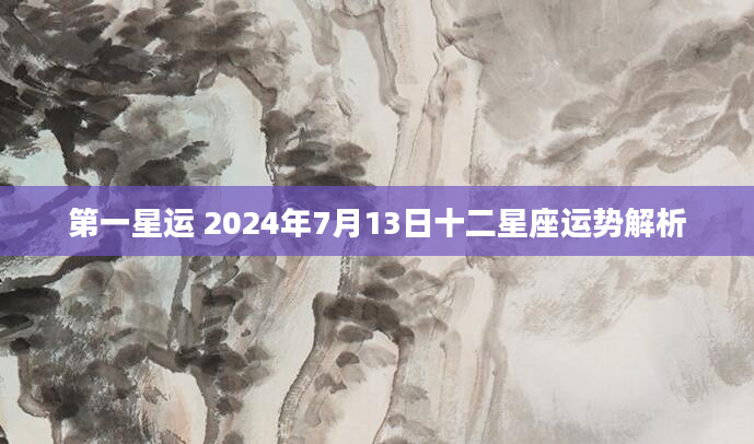 第一星运 2024年7月13日十二星座运势解析
