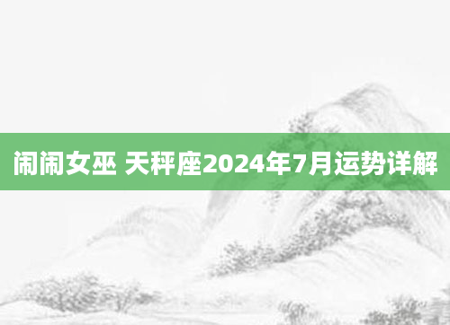 闹闹女巫 天秤座2024年7月运势详解