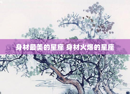 身材最美的星座 身材火爆的星座