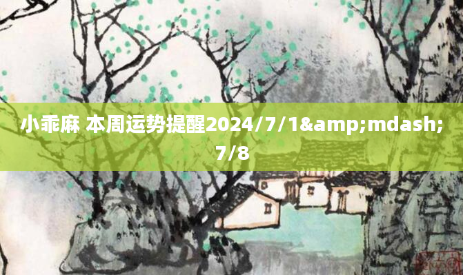 小乖麻 本周运势提醒2024/7/1&mdash;7/8