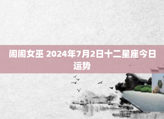 闹闹女巫 2024年7月2日十二星座今日运势