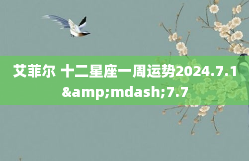 艾菲尔 十二星座一周运势2024.7.1&mdash;7.7