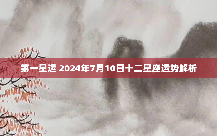 第一星运 2024年7月10日十二星座运势解析