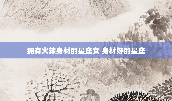 拥有火辣身材的星座女 身材好的星座