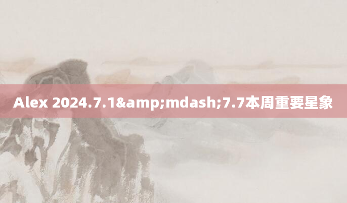 Alex 2024.7.1&mdash;7.7本周重要星象