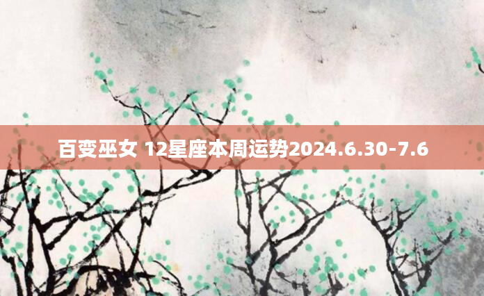 百变巫女 12星座本周运势2024.6.30-7.6