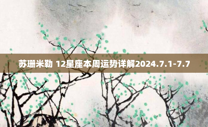 苏珊米勒 12星座本周运势详解2024.7.1-7.7