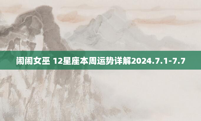 闹闹女巫 12星座本周运势详解2024.7.1-7.7