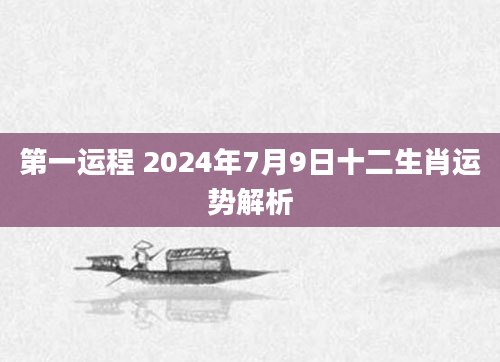 第一运程 2024年7月9日十二生肖运势解析