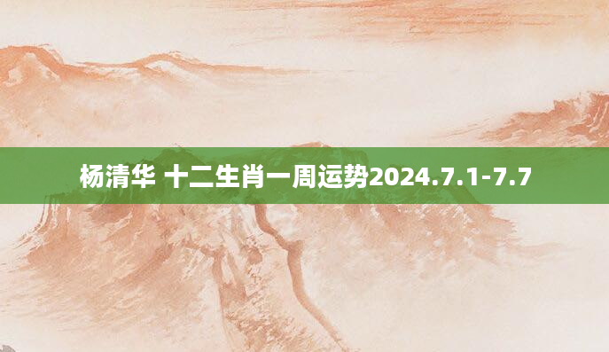 杨清华 十二生肖一周运势2024.7.1-7.7