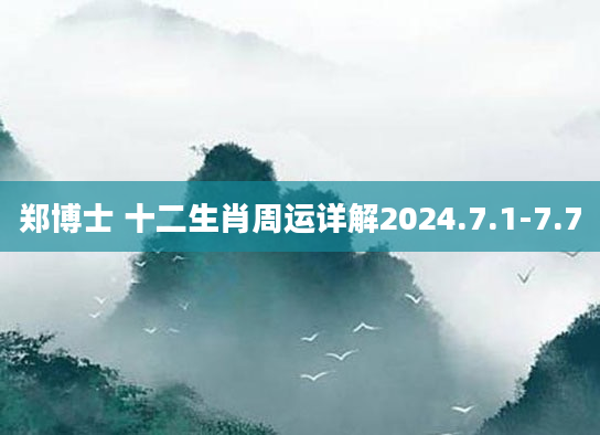 郑博士 十二生肖周运详解2024.7.1-7.7
