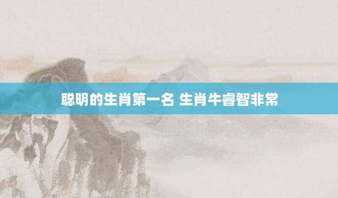 聪明的生肖第一名 生肖牛睿智非常