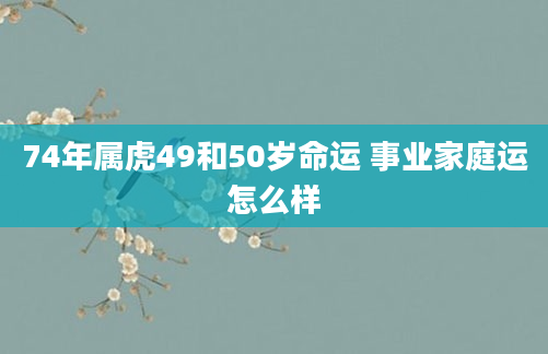 74年属虎49和50岁命运 事业家庭运怎么样