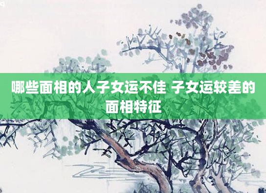 哪些面相的人子女运不佳 子女运较差的面相特征