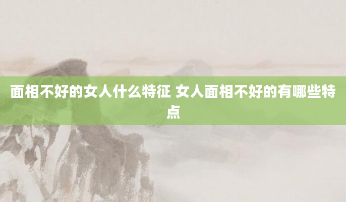 面相不好的女人什么特征 女人面相不好的有哪些特点
