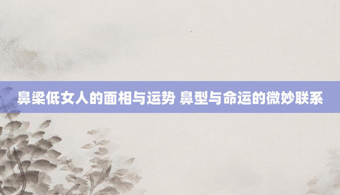 鼻梁低女人的面相与运势 鼻型与命运的微妙联系