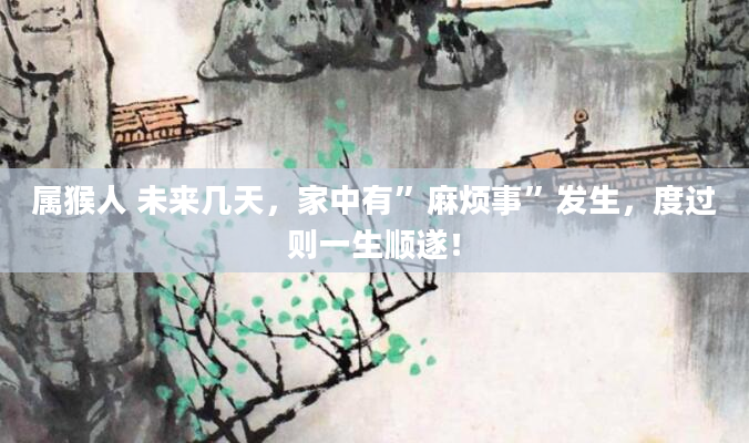 属猴人 未来几天，家中有”麻烦事”发生，度过则一生顺遂！