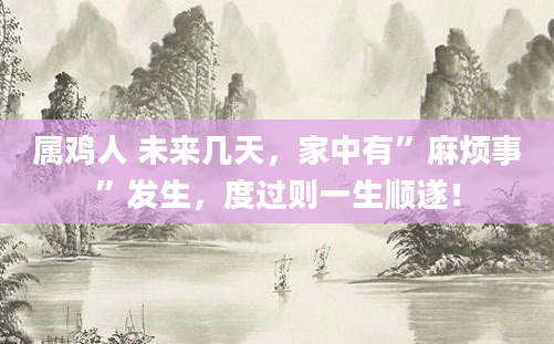 属鸡人 未来几天，家中有”麻烦事”发生，度过则一生顺遂！