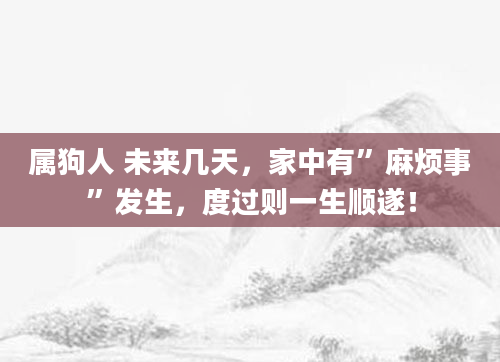 属狗人 未来几天，家中有”麻烦事”发生，度过则一生顺遂！