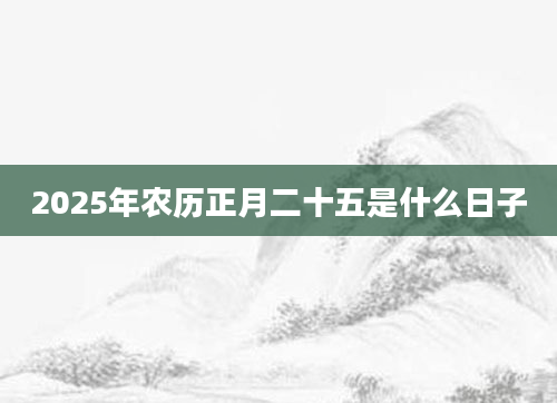 2025年农历正月二十五是什么日子