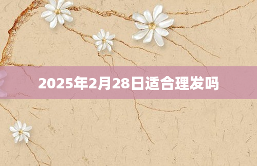 2025年2月28日适合理发吗