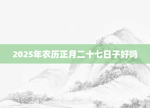 2025年农历正月二十七日子好吗